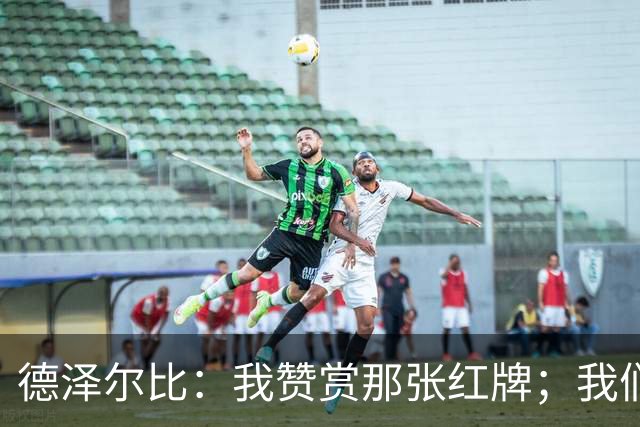 德泽尔比：我赞赏那张红牌；我们本不该输这场比赛
